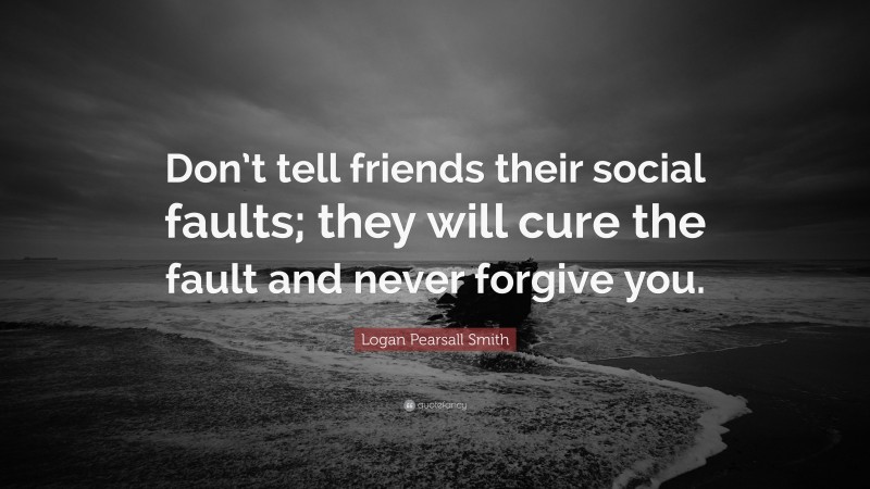 Logan Pearsall Smith Quote: “Don’t tell friends their social faults; they will cure the fault and never forgive you.”