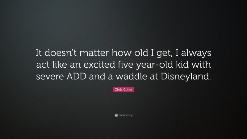 Chris Colfer Quote: “It doesn’t matter how old I get, I always act like an excited five year-old kid with severe ADD and a waddle at Disneyland.”