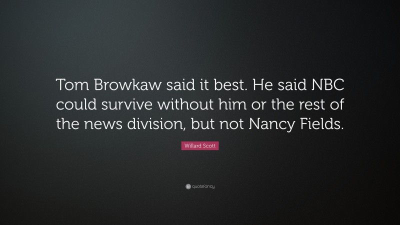 Willard Scott Quote: “Tom Browkaw said it best. He said NBC could survive without him or the rest of the news division, but not Nancy Fields.”