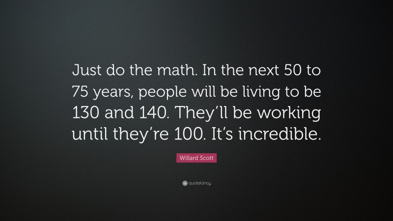 Willard Scott Quote: “Just do the math. In the next 50 to 75 years, people will be living to be 130 and 140. They’ll be working until they’re 100. It’s incredible.”