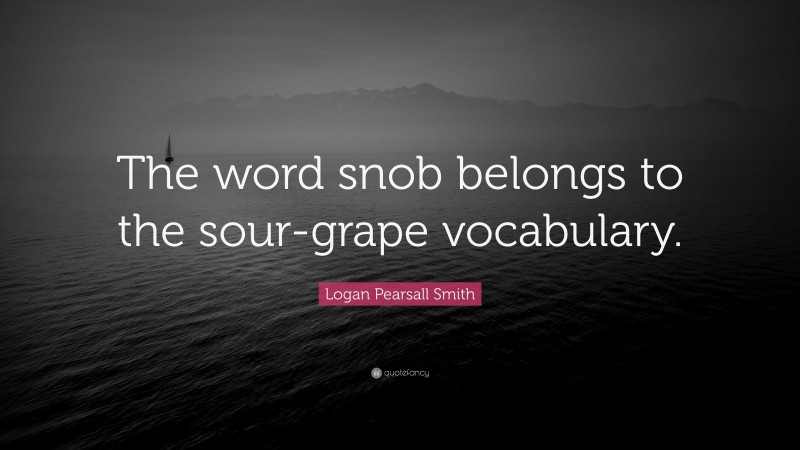 Logan Pearsall Smith Quote: “The word snob belongs to the sour-grape vocabulary.”