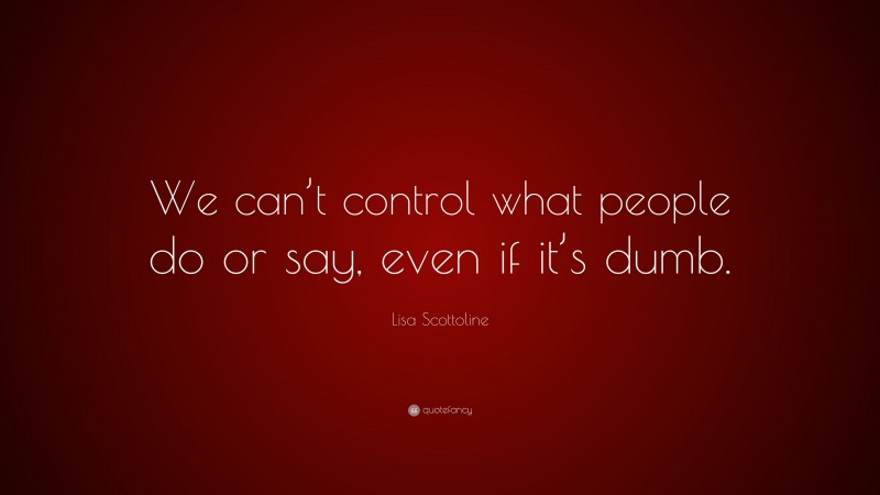 Lisa Scottoline Quote: “We can’t control what people do or say, even if it’s dumb.”