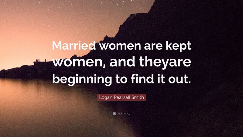 Logan Pearsall Smith Quote: “Married women are kept women, and theyare beginning to find it out.”