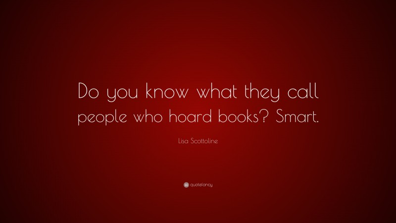 Lisa Scottoline Quote: “Do you know what they call people who hoard books? Smart.”
