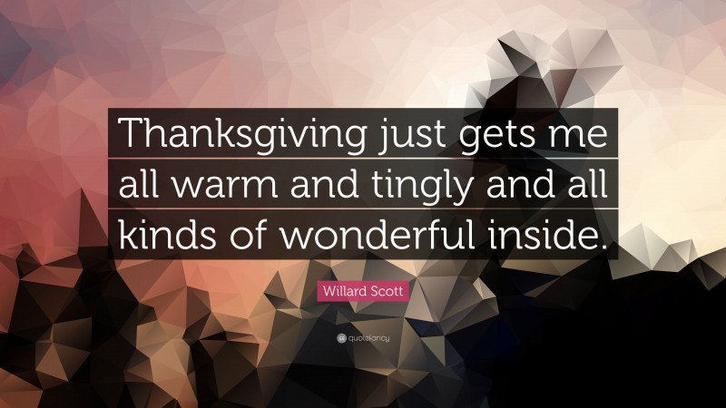 Willard Scott Quote: “Thanksgiving just gets me all warm and tingly and all kinds of wonderful inside.”