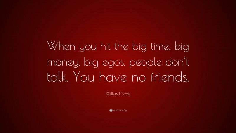 Willard Scott Quote: “When you hit the big time, big money, big egos, people don’t talk. You have no friends.”