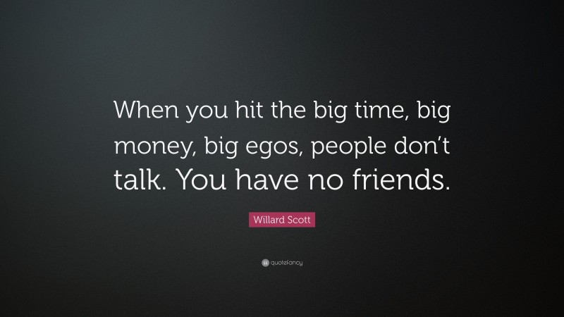 Willard Scott Quote: “When you hit the big time, big money, big egos, people don’t talk. You have no friends.”