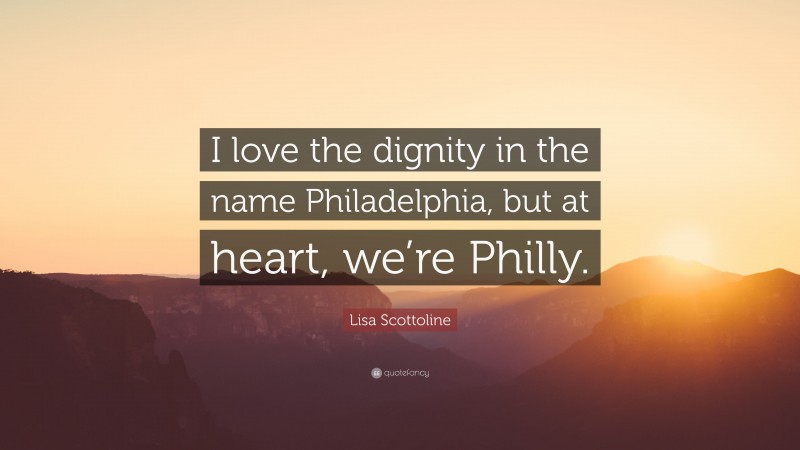 Lisa Scottoline Quote: “I love the dignity in the name Philadelphia, but at heart, we’re Philly.”