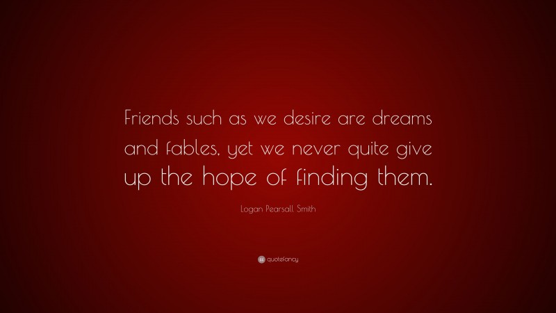 Logan Pearsall Smith Quote: “Friends such as we desire are dreams and fables, yet we never quite give up the hope of finding them.”