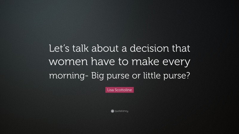 Lisa Scottoline Quote: “Let’s talk about a decision that women have to make every morning- Big purse or little purse?”
