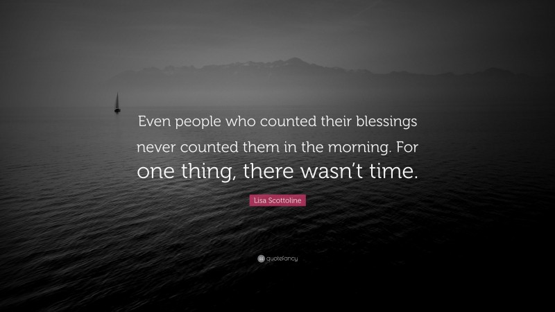 Lisa Scottoline Quote: “Even people who counted their blessings never counted them in the morning. For one thing, there wasn’t time.”