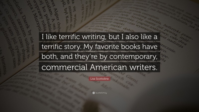 Lisa Scottoline Quote: “I like terrific writing, but I also like a terrific story. My favorite books have both, and they’re by contemporary, commercial American writers.”