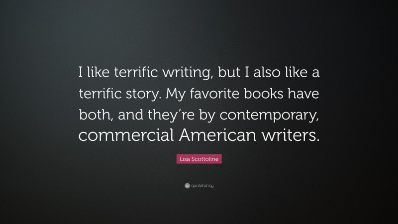 Lisa Scottoline Quote: “I like terrific writing, but I also like a terrific story. My favorite books have both, and they’re by contemporary, commercial American writers.”