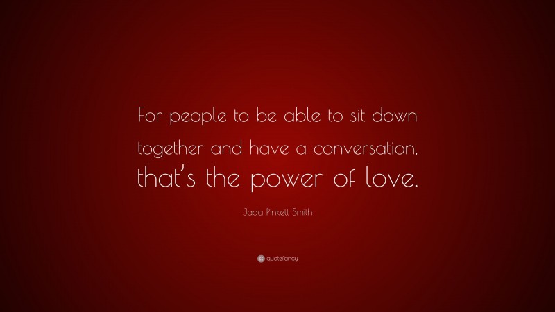 Jada Pinkett Smith Quote: “For people to be able to sit down together and have a conversation, that’s the power of love.”