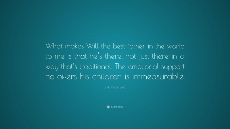 Jada Pinkett Smith Quote: “What makes Will the best father in the world to me is that he’s there, not just there in a way that’s traditional. The emotional support he offers his children is immeasurable.”