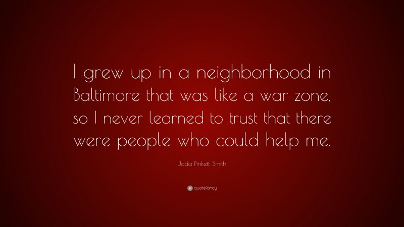 Jada Pinkett Smith Quote: “I grew up in a neighborhood in Baltimore that was like a war zone, so I never learned to trust that there were people who could help me.”