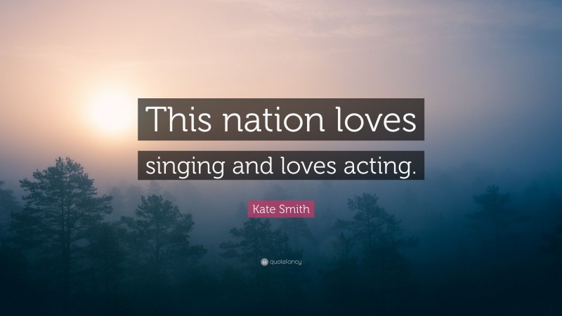 Kate Smith Quote: “This nation loves singing and loves acting.”