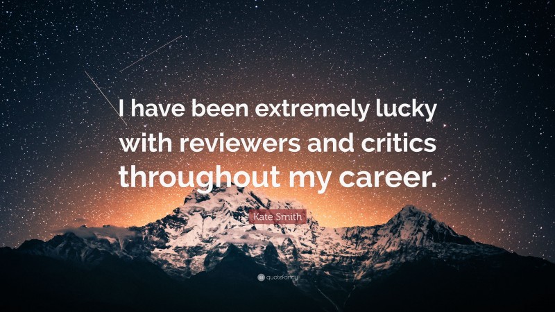 Kate Smith Quote: “I have been extremely lucky with reviewers and critics throughout my career.”
