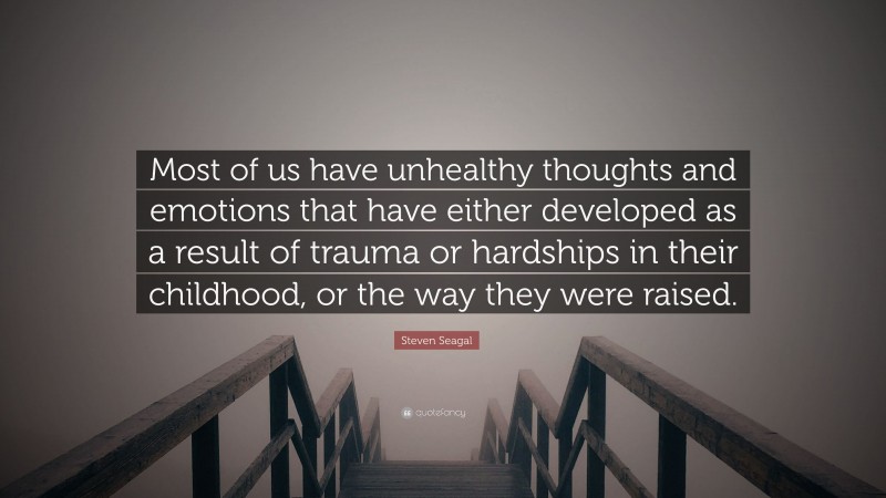 Steven Seagal Quote: “Most of us have unhealthy thoughts and emotions that have either developed as a result of trauma or hardships in their childhood, or the way they were raised.”