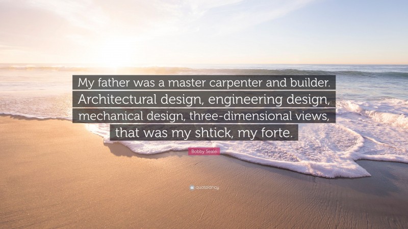Bobby Seale Quote: “My father was a master carpenter and builder. Architectural design, engineering design, mechanical design, three-dimensional views, that was my shtick, my forte.”