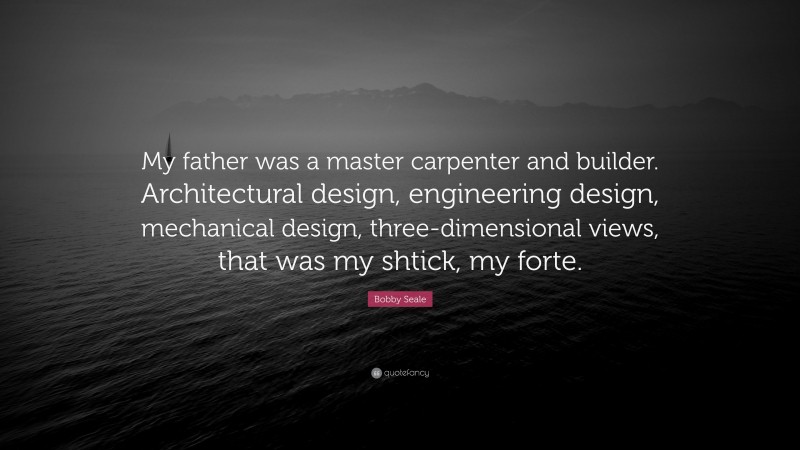 Bobby Seale Quote: “My father was a master carpenter and builder. Architectural design, engineering design, mechanical design, three-dimensional views, that was my shtick, my forte.”