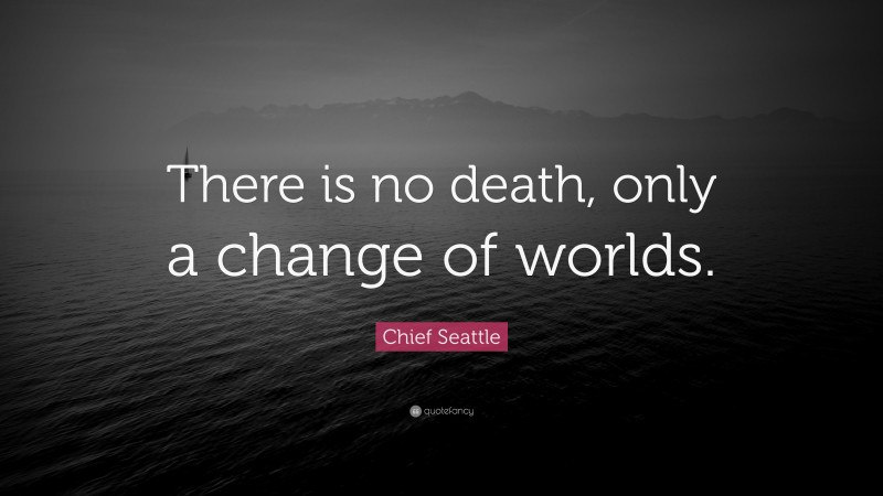 Chief Seattle Quote: “There is no death, only a change of worlds.”