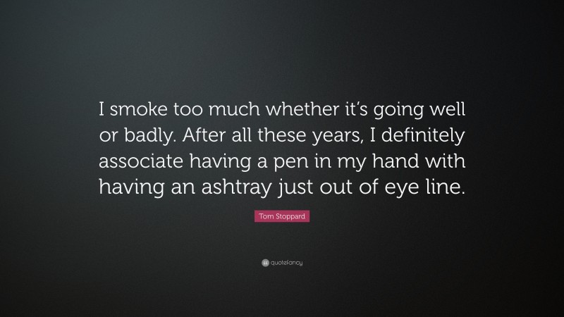Tom Stoppard Quote: “I smoke too much whether it’s going well or badly. After all these years, I definitely associate having a pen in my hand with having an ashtray just out of eye line.”