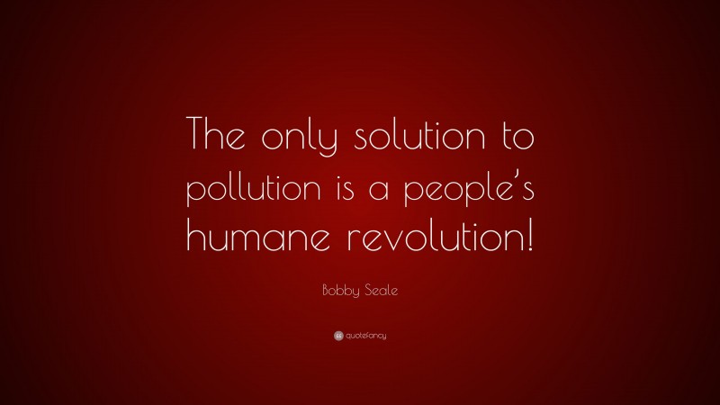 Bobby Seale Quote: “The only solution to pollution is a people’s humane revolution!”