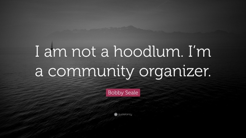 Bobby Seale Quote: “I am not a hoodlum. I’m a community organizer.”