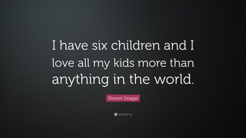 Steven Seagal Quote: “I have six children and I love all my kids more than anything in the world.”