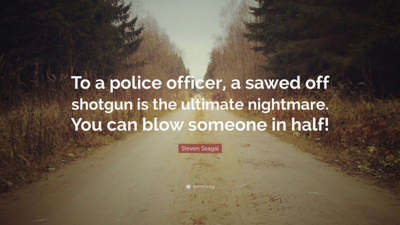 Steven Seagal Quote: “To a police officer, a sawed off shotgun is the ultimate nightmare. You can blow someone in half!”