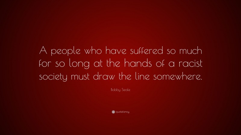 Bobby Seale Quote: “A people who have suffered so much for so long at the hands of a racist society must draw the line somewhere.”