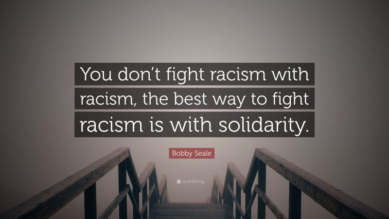 Bobby Seale Quote: “You don’t fight racism with racism, the best way to fight racism is with solidarity.”