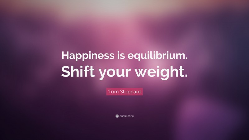 Tom Stoppard Quote: “Happiness is equilibrium. Shift your weight.”