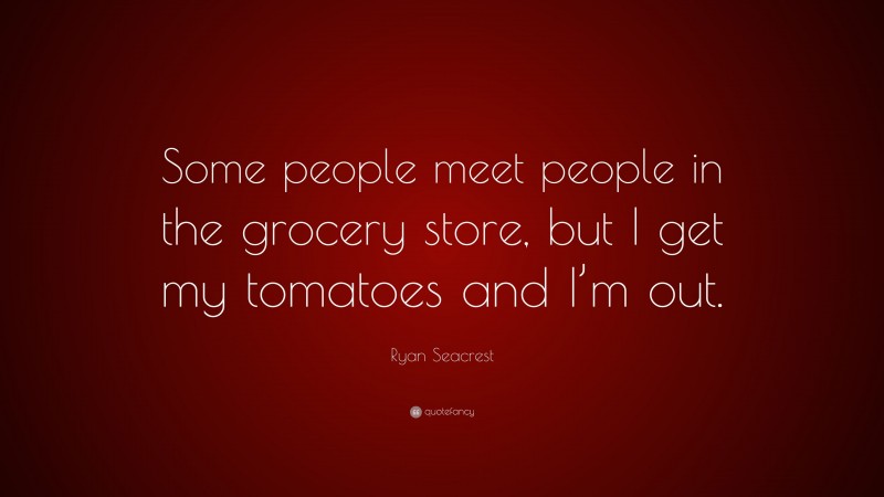 Ryan Seacrest Quote: “Some people meet people in the grocery store, but I get my tomatoes and I’m out.”