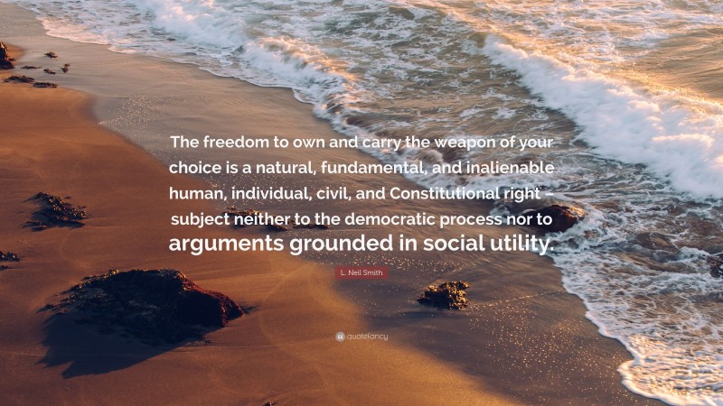 L. Neil Smith Quote: “The freedom to own and carry the weapon of your choice is a natural, fundamental, and inalienable human, individual, civil, and Constitutional right – subject neither to the democratic process nor to arguments grounded in social utility.”