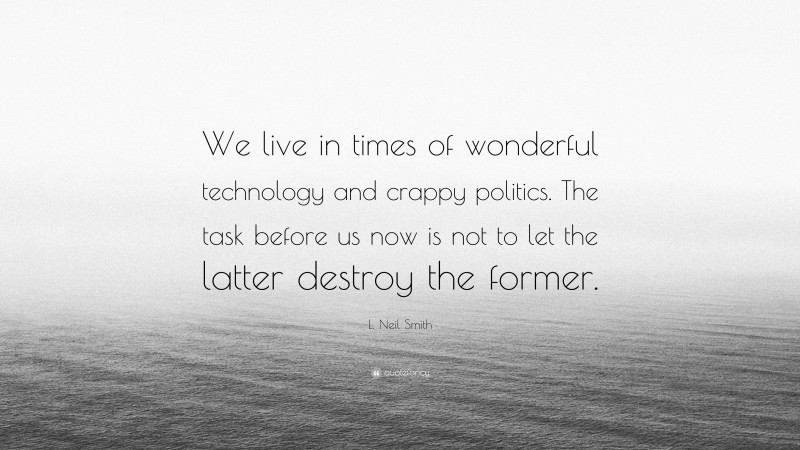 L. Neil Smith Quote: “We live in times of wonderful technology and crappy politics. The task before us now is not to let the latter destroy the former.”