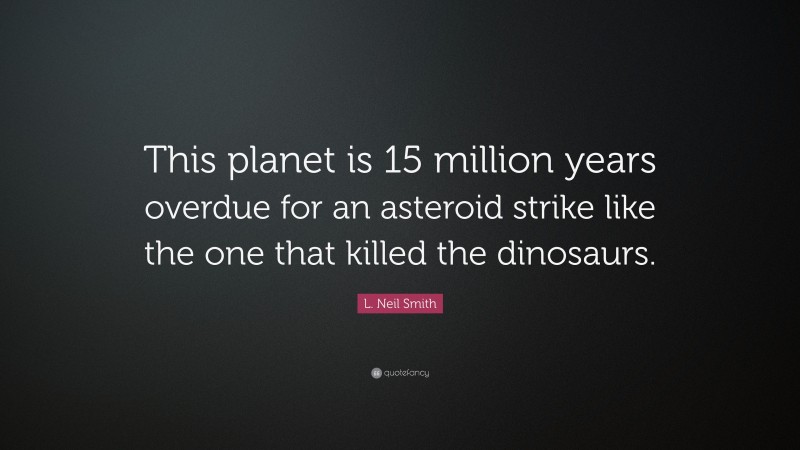 L. Neil Smith Quote: “This planet is 15 million years overdue for an asteroid strike like the one that killed the dinosaurs.”