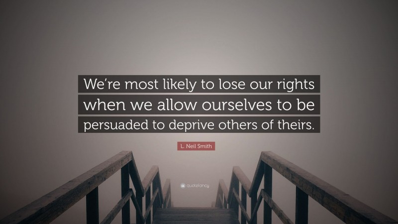 L. Neil Smith Quote: “We’re most likely to lose our rights when we allow ourselves to be persuaded to deprive others of theirs.”