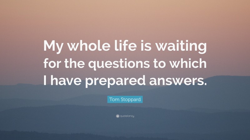 Tom Stoppard Quote: “My whole life is waiting for the questions to which I have prepared answers.”