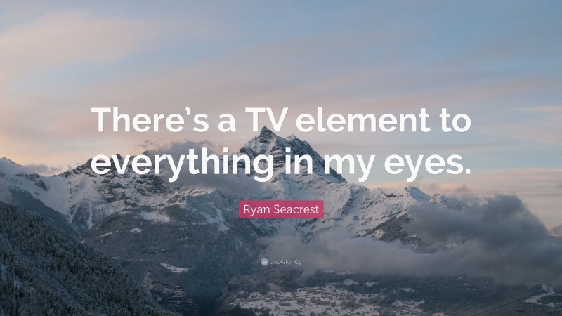 Ryan Seacrest Quote: “There’s a TV element to everything in my eyes.”