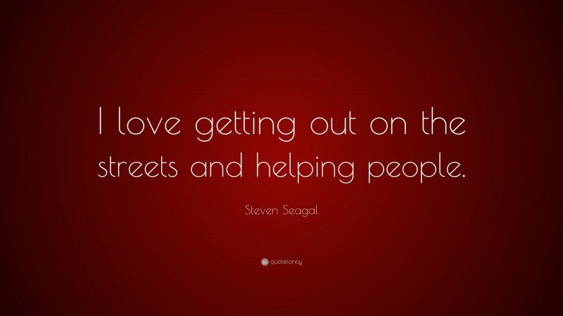 Steven Seagal Quote: “I love getting out on the streets and helping people.”