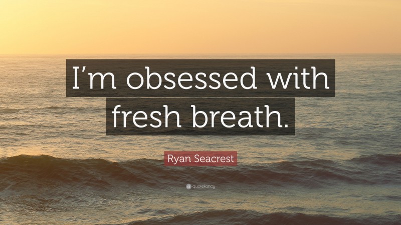 Ryan Seacrest Quote: “I’m obsessed with fresh breath.”