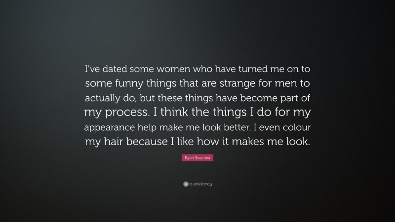 Ryan Seacrest Quote: “I’ve dated some women who have turned me on to some funny things that are strange for men to actually do, but these things have become part of my process. I think the things I do for my appearance help make me look better. I even colour my hair because I like how it makes me look.”