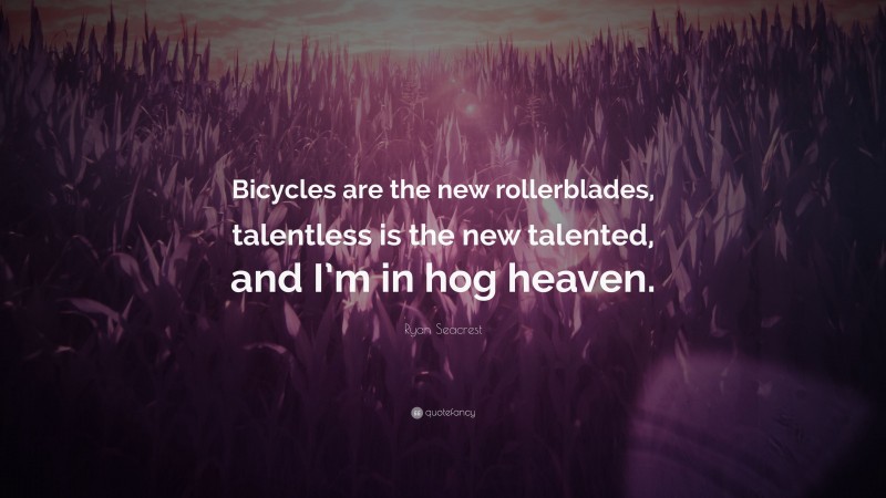 Ryan Seacrest Quote: “Bicycles are the new rollerblades, talentless is the new talented, and I’m in hog heaven.”