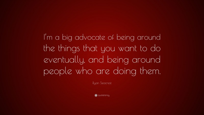Ryan Seacrest Quote: “I’m a big advocate of being around the things that you want to do eventually, and being around people who are doing them.”