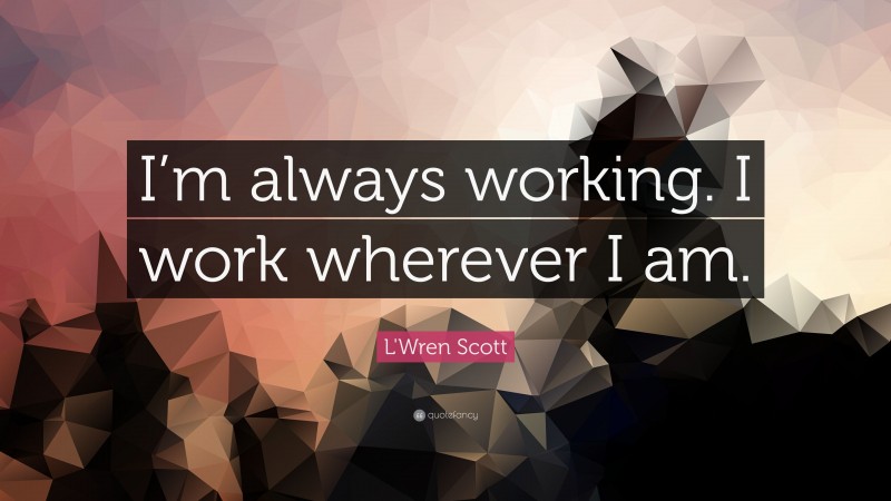 L'Wren Scott Quote: “I’m always working. I work wherever I am.”