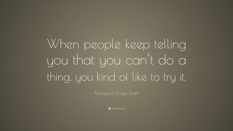 Margaret Chase Smith Quote: “When people keep telling you that you can’t do a thing, you kind of like to try it.”