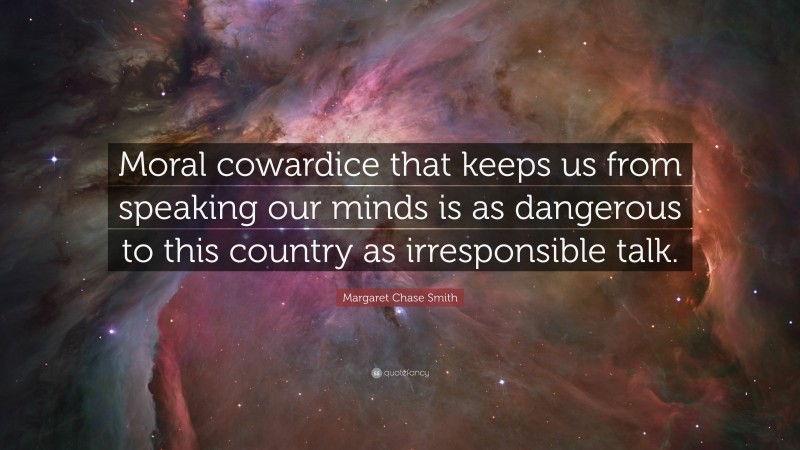 Margaret Chase Smith Quote: “Moral cowardice that keeps us from speaking our minds is as dangerous to this country as irresponsible talk.”