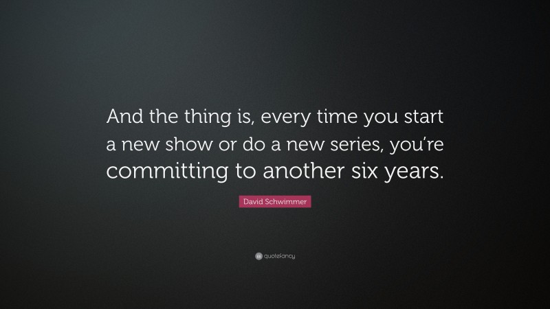 David Schwimmer Quote: “And the thing is, every time you start a new show or do a new series, you’re committing to another six years.”